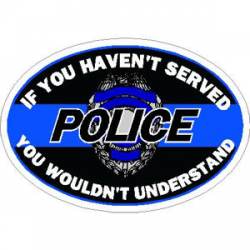 If You Haven?t Served You Wouldn?t Understand Police - Oval Sticker
