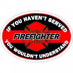 If You Haven?t Served You Wouldn?t Understand Firefighter - Vinyl Sticker
