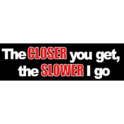 The Closer You Get, The Slower I Go - Bumper Sticker