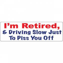 I'm Retired & Driving Slow Just To Piss You Off - Bumper Sticker