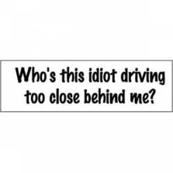 Who's This Idiot Driving Too Close Behind Me? - Bumper Sticker