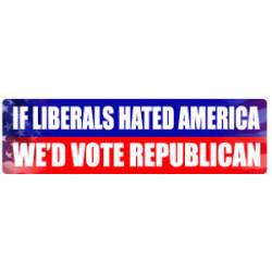 If Liberals Hated America We'd Vote Republican - Bumper Sticker