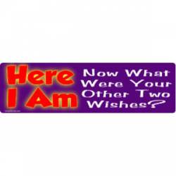 Here I Am Now What Were Your Other Two Wishes? - Bumper Sticker