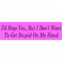 I'd Slap You, But I Don't Want To Get Get Stupid On My Hand - Bumper Sticker