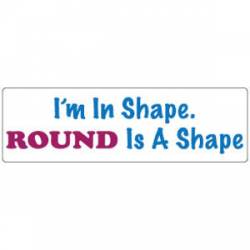 I'm In Shape Round Is A Shape - Bumper Sticker