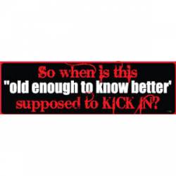 So When Is This Old Enough To Know Better Kick In? - Bumper Sticker