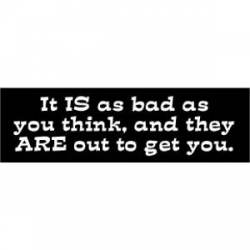 It Is As Bad As You Think, And They Are Out To Get You - Bumper Sticker