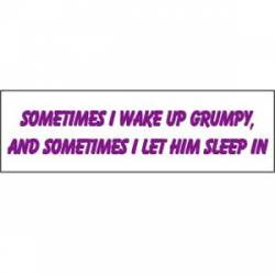 Sometimes I Wake Up Grumpy, And Sometimes I Let Him Sleep In - Bumper Sticker
