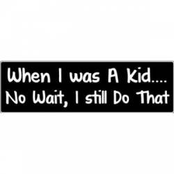 When I Was A Kid No Wait I Still Do That - Bumper Sticker