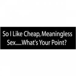 So I Like Cheap, Meaningless Sex...What's Your Point? - Bumper Sticker
