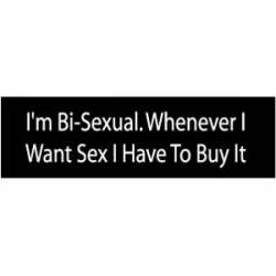I'm Bi-Sexual Whenever I Want Sex, I Have To Buy It - Bumper Sticker