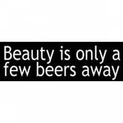Beauty Is Only A Few Beers Away - Bumper Sticker