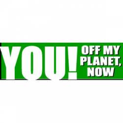 You Off My Planet Now - Bumper Sticker