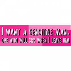 I Want A Sensitive Man, One Who Will Cry When I Leave Him - Bumper Sticker