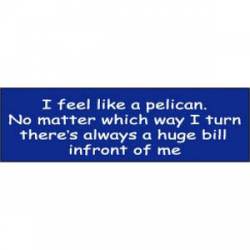 I Feel Like A Pelican Huge Bill In Front Of Me - Bumper Sticker