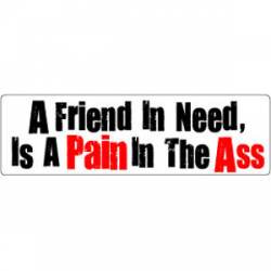 A Friend In Need Is A Pain In The Ass - Bumper Sticker