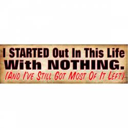 Started Out With Nothing Got Most Of It Left - Bumper Sticker