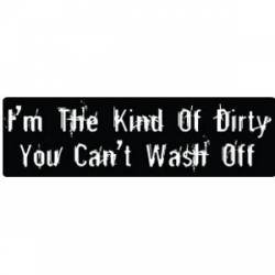 I'm The Kind Of Dirty You Can't Wash Off - Bumper Sticker