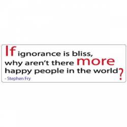 If Ignorance Is Bliss, Why Aren't There More Happy People In The World? - Bumper Sticker