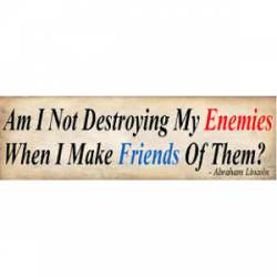 Am I Not Destroying My Enemies, When I Make Friends Of Them? - Abraham Lincoln - Bumper Sticker