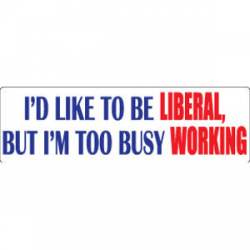 I'd Like To Be Liberal But I'm Too Busy Working - Bumper Sticker