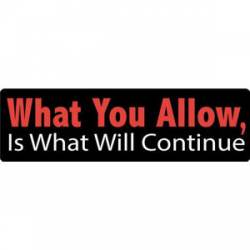 What You Allow Is What Will Continue - Bumper Sticker