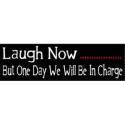 Laugh Now, But One Day We Will Be In Charge - Bumper Sticker