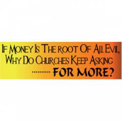 If Money Is The Root Of All Evil, Why Do Churches Keep Asking For More? - Bumper Sticker