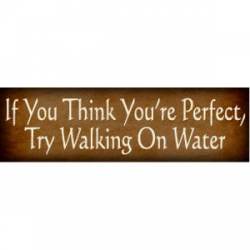 If You Think You're Perfect, Try Walking On Water - Bumper Sticker