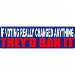 If Voting Really Changed Anything, They'd Ban It - Bumper Sticker