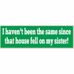 Haven't Been The Same Since House Fell On Sister - Bumper Sticker