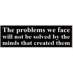 The Problems We Face Will Not Be Solved By The Minds That Create Them - Bumper Sticker