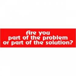 Are You Part Of The Problem Or The Solution? - Bumper Sticker