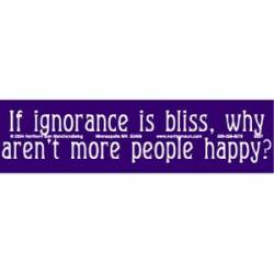 If Ignorance Is Bliss Why Aren't More People Happy? - Bumper Sticker