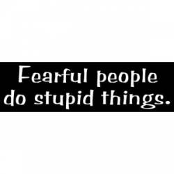 Fearful People Do Stupid Things - Bumper Sticker