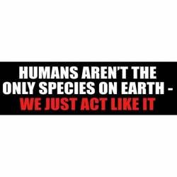Humans Aren't The Only Species On Earth We Just Act Like It - Bumper Sticker