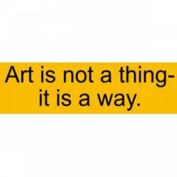 Art Is Not A thing It Is A Way - Bumper Sticker