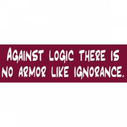 Against Logic There Is No Armor Like Ignorance - Bumper Sticker
