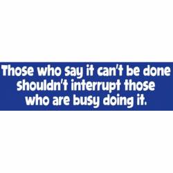 Those Who Say It Can't Be Done Shouldn't Interrupt - Bumper Sticker