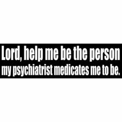 Help Me Be The Person My Psychiatrist Medicates Me To Be - Bumper Sticker
