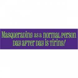 Masquerading As A Normal Person Is Tiring - Bumper Sticker