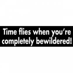 Time Flies When You're Completely Bewildered - Bumper Sticker