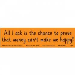 All I Ask Is To Prove That Money Can't Make Me Happy - Bumper Sticker
