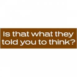 Is That What They Told You To Think? - Bumper Sticker