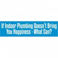 If Indoor Plumbing Doesn't Bring You Happiness What Can? - Bumper Sticker