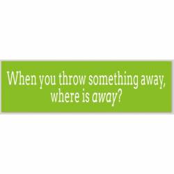 When You Throw Something Away, Where is Away? - Bumper Sticker