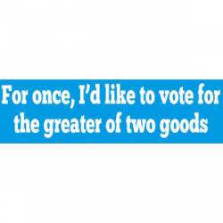 I'd Like To Vote For The Greater of Two Goods - Bumper Sticker