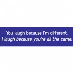 I Laugh Because You're All The Same - Bumper Sticker