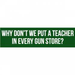 Why Don't We Put A Teacher In Every Gun Store? - Bumper Sticker