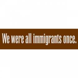 We Were All Immigrants Once - Bumper Sticker